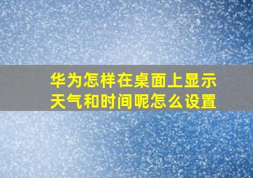 华为怎样在桌面上显示天气和时间呢怎么设置