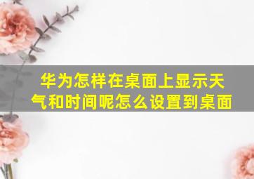 华为怎样在桌面上显示天气和时间呢怎么设置到桌面