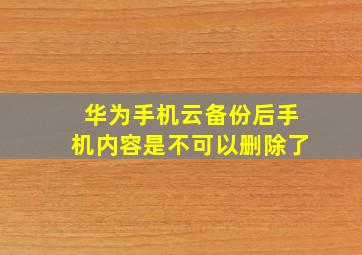 华为手机云备份后手机内容是不可以删除了