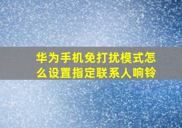 华为手机免打扰模式怎么设置指定联系人响铃