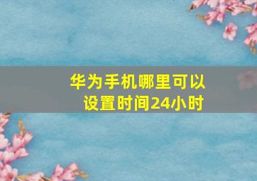 华为手机哪里可以设置时间24小时