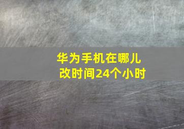 华为手机在哪儿改时间24个小时