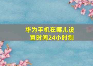 华为手机在哪儿设置时间24小时制