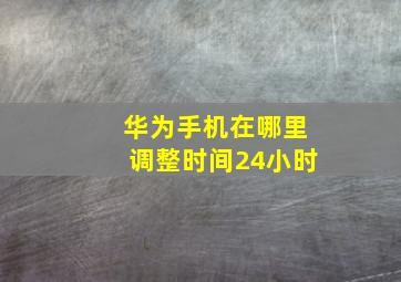 华为手机在哪里调整时间24小时