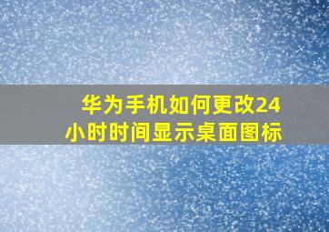 华为手机如何更改24小时时间显示桌面图标