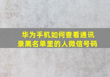 华为手机如何查看通讯录黑名单里的人微信号码