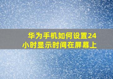 华为手机如何设置24小时显示时间在屏幕上