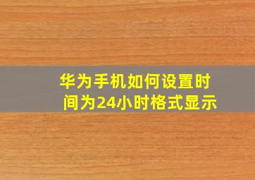 华为手机如何设置时间为24小时格式显示