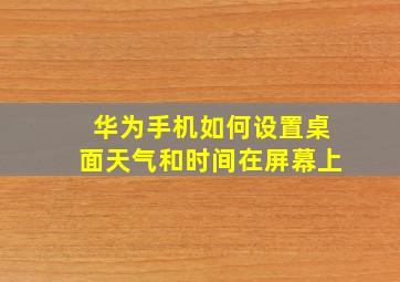 华为手机如何设置桌面天气和时间在屏幕上