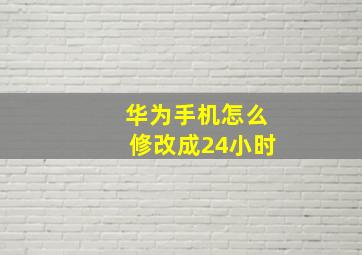 华为手机怎么修改成24小时