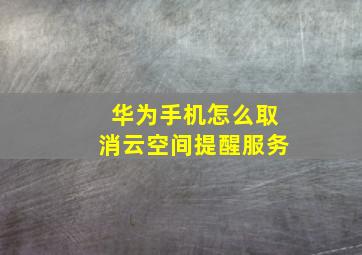 华为手机怎么取消云空间提醒服务