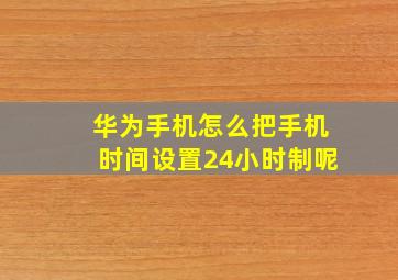 华为手机怎么把手机时间设置24小时制呢