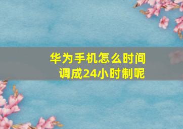 华为手机怎么时间调成24小时制呢