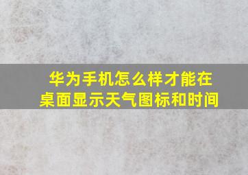 华为手机怎么样才能在桌面显示天气图标和时间