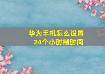 华为手机怎么设置24个小时制时间