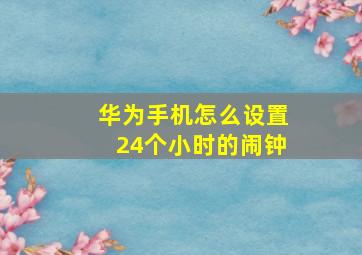 华为手机怎么设置24个小时的闹钟