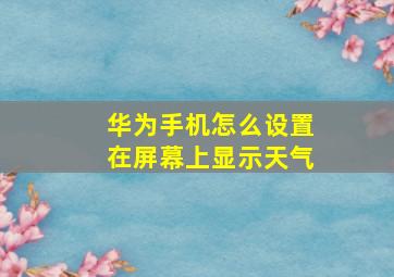 华为手机怎么设置在屏幕上显示天气