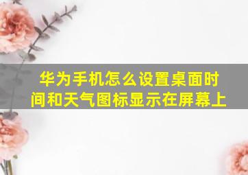 华为手机怎么设置桌面时间和天气图标显示在屏幕上