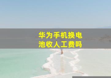 华为手机换电池收人工费吗