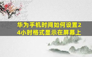 华为手机时间如何设置24小时格式显示在屏幕上