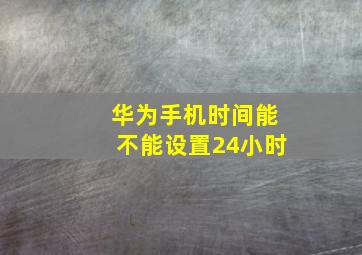 华为手机时间能不能设置24小时