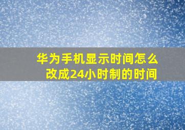 华为手机显示时间怎么改成24小时制的时间