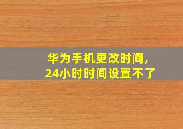 华为手机更改时间,24小时时间设置不了