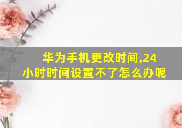 华为手机更改时间,24小时时间设置不了怎么办呢