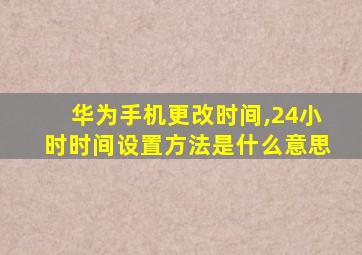 华为手机更改时间,24小时时间设置方法是什么意思