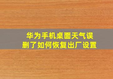 华为手机桌面天气误删了如何恢复出厂设置