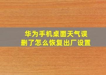 华为手机桌面天气误删了怎么恢复出厂设置