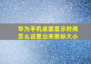 华为手机桌面显示时间怎么设置出来图标大小