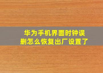 华为手机界面时钟误删怎么恢复出厂设置了