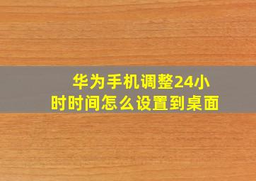 华为手机调整24小时时间怎么设置到桌面