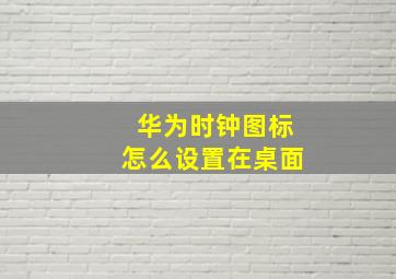 华为时钟图标怎么设置在桌面