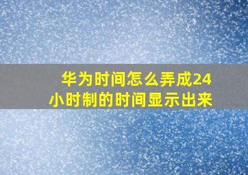 华为时间怎么弄成24小时制的时间显示出来