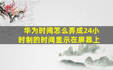 华为时间怎么弄成24小时制的时间显示在屏幕上