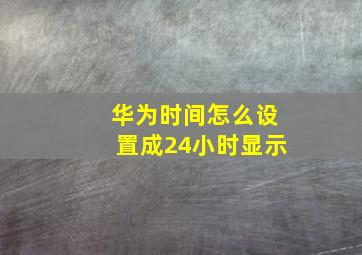 华为时间怎么设置成24小时显示