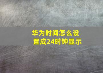 华为时间怎么设置成24时钟显示