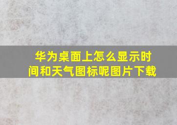 华为桌面上怎么显示时间和天气图标呢图片下载