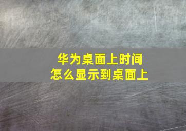 华为桌面上时间怎么显示到桌面上