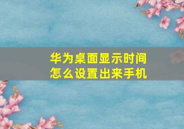 华为桌面显示时间怎么设置出来手机