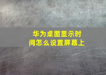 华为桌面显示时间怎么设置屏幕上