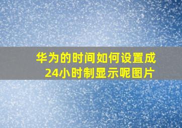 华为的时间如何设置成24小时制显示呢图片