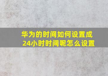 华为的时间如何设置成24小时时间呢怎么设置