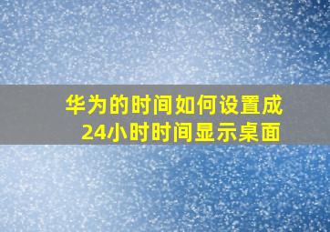 华为的时间如何设置成24小时时间显示桌面