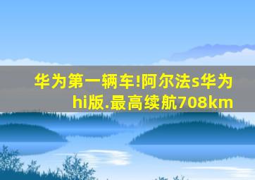 华为第一辆车!阿尔法s华为hi版.最高续航708km