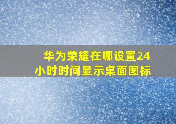 华为荣耀在哪设置24小时时间显示桌面图标