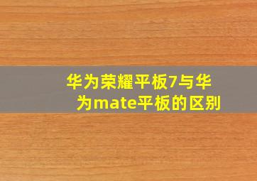 华为荣耀平板7与华为mate平板的区别