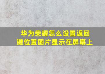 华为荣耀怎么设置返回键位置图片显示在屏幕上